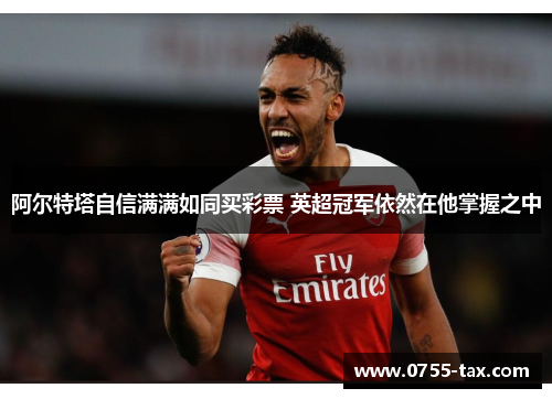 阿尔特塔自信满满如同买彩票 英超冠军依然在他掌握之中